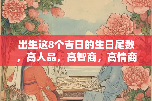 出生这8个吉日的生日尾数,高人品,高智商,高情商! 出生这8个吉日的生日尾数,高人品,高智商,高情商!