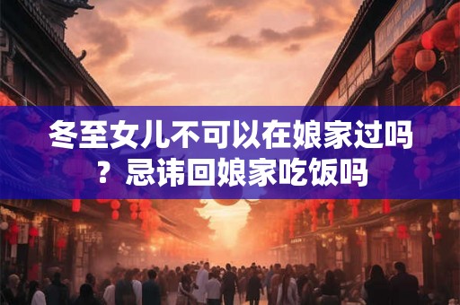 冬至女儿不可以在娘家过吗？忌讳回娘家吃饭吗