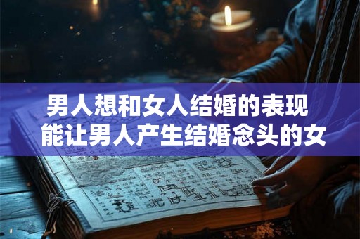 男人想和女人结婚的表现  能让男人产生结婚念头的女人