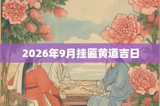 2026年9月挂匾黄道吉日 2026年9月挂匾黄道吉日