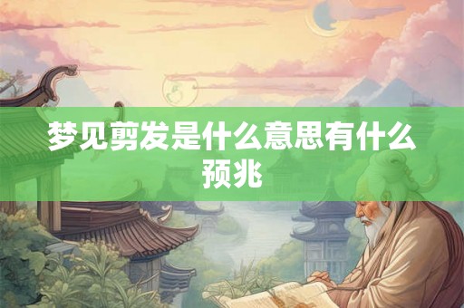 梦见剪发是什么意思有什么预兆