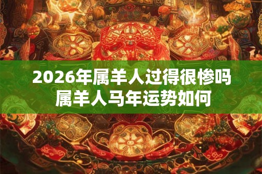 2026年属羊人过得很惨吗 属羊人马年运势如何