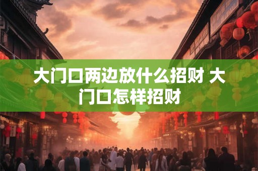 大门口两边放什么招财 大门口怎样招财