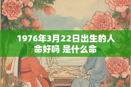 1976年3月22日出生的人命好吗 是什么命