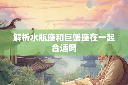 解析水瓶座和巨蟹座在一起合适吗