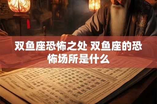 双鱼座恐怖之处 双鱼座的恐怖场所是什么