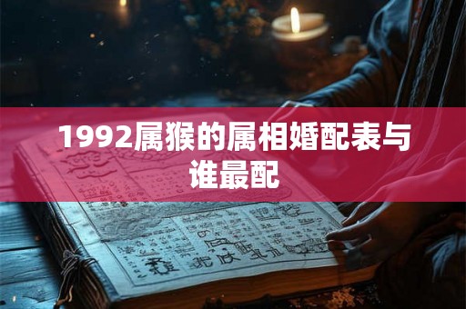 1992属猴的属相婚配表与谁最配 1992属猴的属相婚配表与谁最配