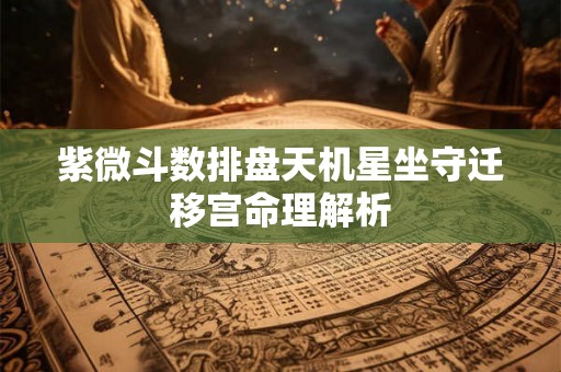 紫微斗数排盘天机星坐守迁移宫命理解析