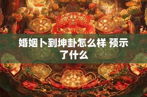 婚姻卜到坤卦怎么样 预示了什么 婚姻卜到坤卦怎么样 预示了什么