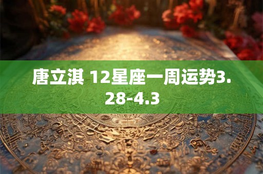 唐立淇 12星座一周运势3.28-4.3