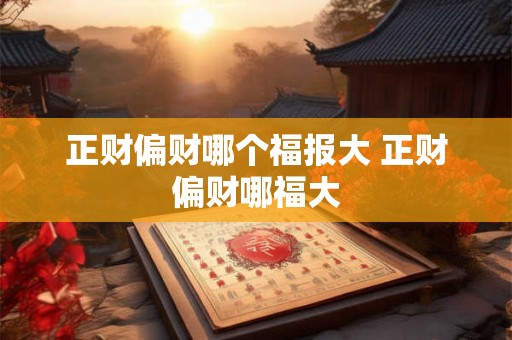 正财偏财哪个福报大 正财偏财哪福大 正财偏财哪个福报大 正财偏财哪福大