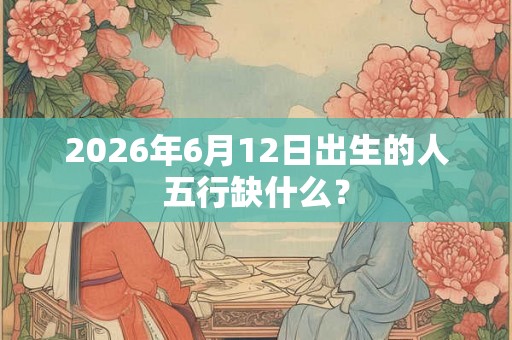 2026年6月12日出生的人五行缺什么？