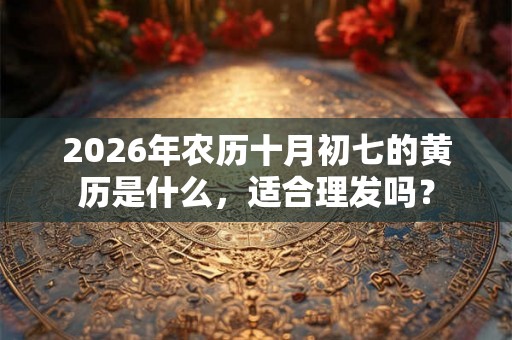 2026年农历十月初七的黄历是什么，适合理发吗？