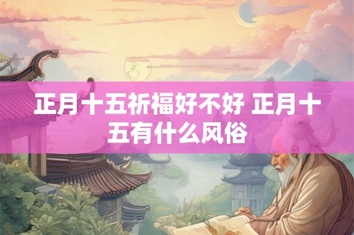 正月十五祈福好不好 正月十五有什么风俗 正月十五祈福好不好 正月十五有什么风俗