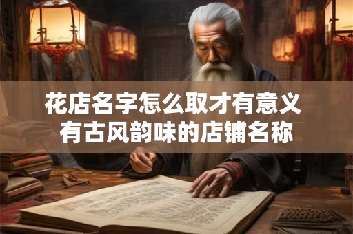 花店名字怎么取才有意义 有古风韵味的店铺名称 花店名字怎么取才有意义 有古风韵味的店铺名称