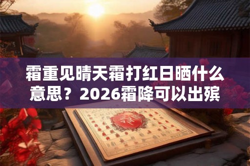 霜重见晴天霜打红日晒什么意思？2026霜降可以出殡？