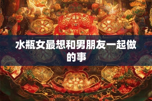 水瓶女最想和男朋友一起做的事