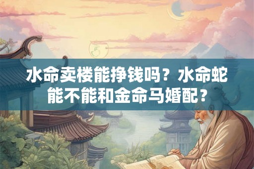 水命卖楼能挣钱吗？水命蛇能不能和金命马婚配？