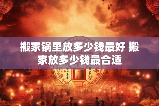 搬家锅里放多少钱最好 搬家放多少钱最合适