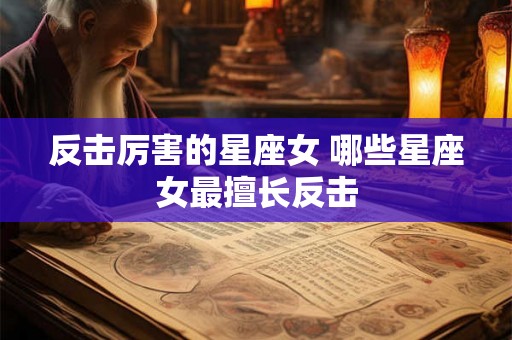 反击厉害的星座女 哪些星座女最擅长反击 反击厉害的星座女 哪些星座女最擅长反击