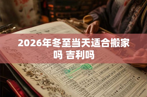 2026年冬至当天适合搬家吗 吉利吗