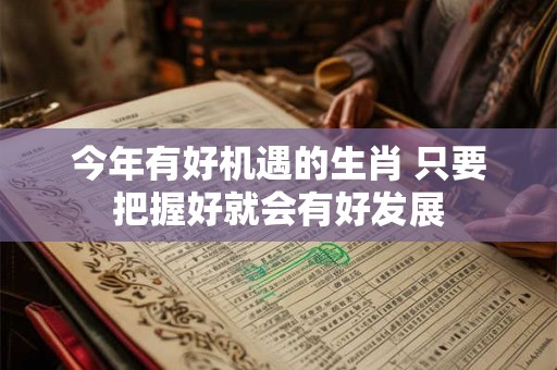 今年有好机遇的生肖 只要把握好就会有好发展