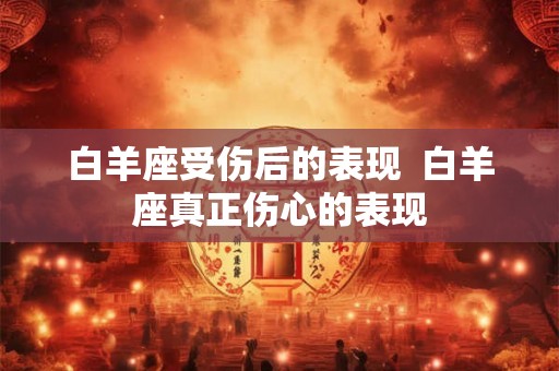 白羊座受伤后的表现 白羊座真正伤心的表现 白羊座受伤后的表现 白羊座真正伤心的表现