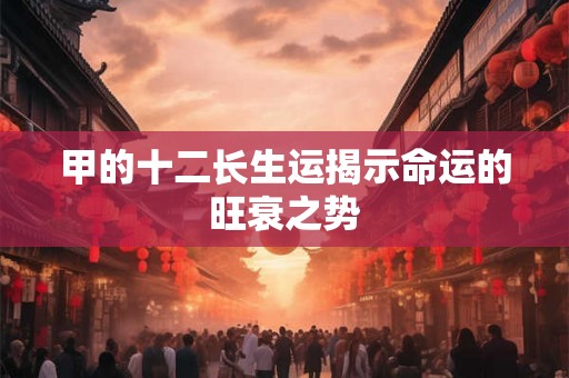 甲的十二长生运揭示命运的旺衰之势