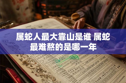 属蛇人最大靠山是谁 属蛇最难熬的是哪一年