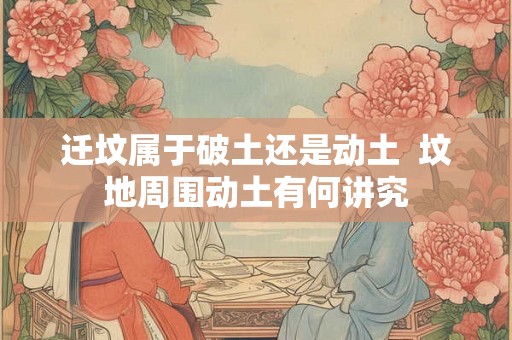 迁坟属于破土还是动土  坟地周围动土有何讲究