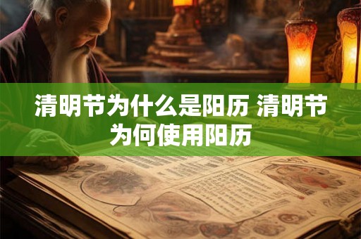 清明节为什么是阳历 清明节为何使用阳历