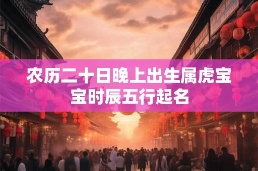 农历二十日晚上出生属虎宝宝时辰五行起名 农历二十日晚上出生属虎宝宝时辰五行起名