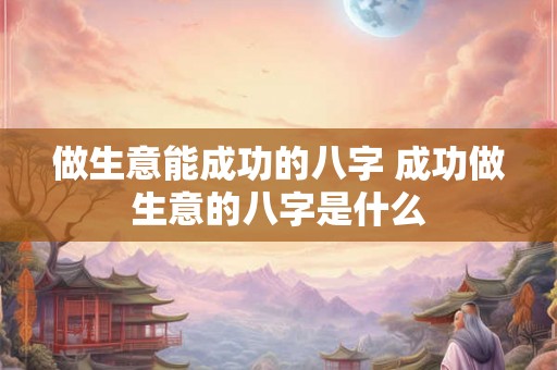 做生意能成功的八字 成功做生意的八字是什么 做生意能成功的八字 成功做生意的八字是什么