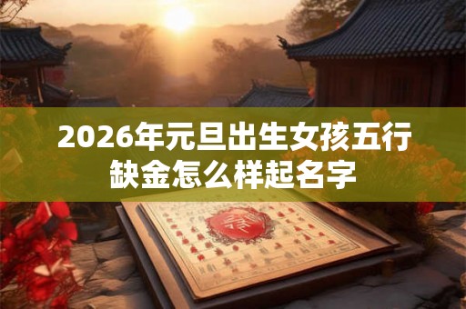 2026年元旦出生女孩五行缺金怎么样起名字