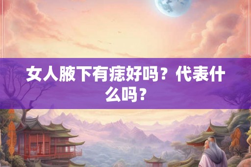 女人腋下有痣好吗?代表什么吗? 女人腋下有痣好吗?代表什么吗?