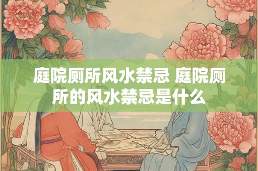 庭院厕所风水禁忌 庭院厕所的风水禁忌是什么