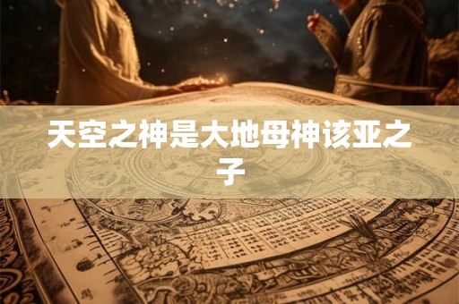 天空之神是大地母神该亚之子 天空之神是大地母神该亚之子