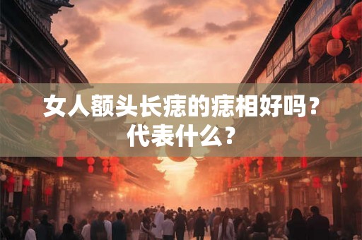 女人额头长痣的痣相好吗?代表什么? 女人额头长痣的痣相好吗?代表什么?