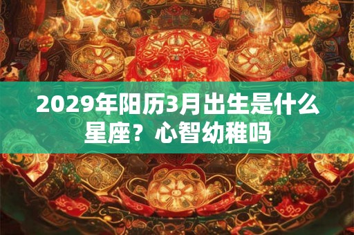 2029年阳历3月出生是什么星座？心智幼稚吗