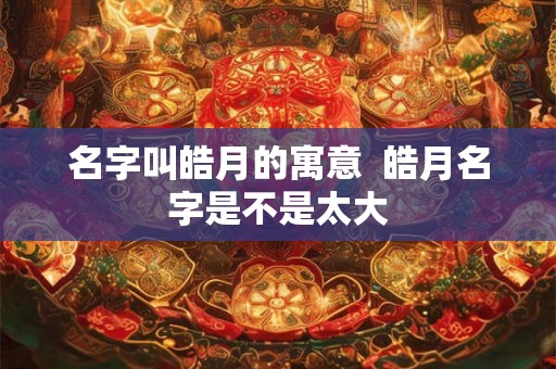 名字叫皓月的寓意  皓月名字是不是太大