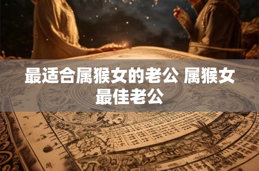 最适合属猴女的老公 属猴女最佳老公