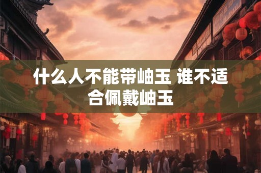 什么人不能带岫玉 谁不适合佩戴岫玉