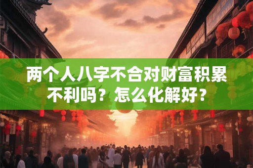 两个人八字不合对财富积累不利吗?怎么化解好? 两个人八字不合对财富积累不利吗?怎么化解好?