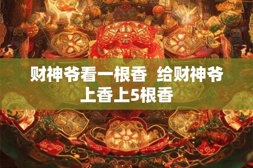 财神爷看一根香 给财神爷上香上5根香 财神爷看一根香 给财神爷上香上5根香