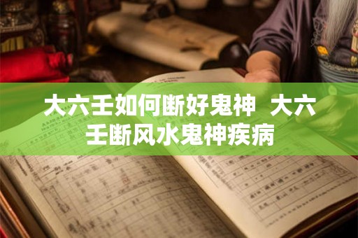 大六壬如何断好鬼神  大六壬断风水鬼神疾病