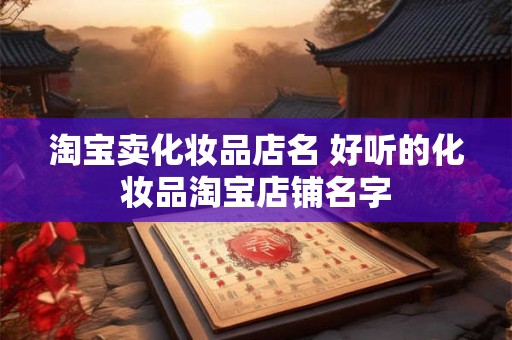 淘宝卖化妆品店名 好听的化妆品淘宝店铺名字 淘宝卖化妆品店名 好听的化妆品淘宝店铺名字