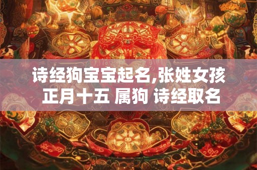诗经狗宝宝起名,张姓女孩 正月十五 属狗 诗经取名