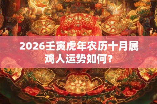 2026壬寅虎年农历十月属鸡人运势如何？