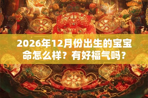 2026年12月份出生的宝宝命怎么样？有好福气吗？
