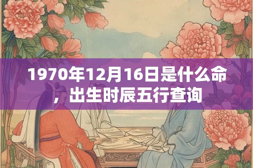1970年12月16日是什么命，出生时辰五行查询